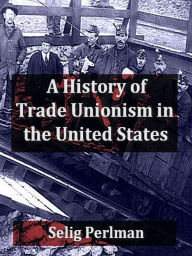 Title: A History of Trade Unionism in the United States, Author: Selig Perlman