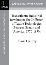 Title: Transatlantic Industrial Revolution: The Diffusion of Textile Technologies Between Britain and America, 1770-1830s, Author: David J. Jeremy