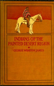 Title: The Indians of the Painted Desert Region (Illustrated), Author: George Wharton James