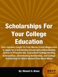 Title: Scholarships For Your College Education-Gain Valuable Insight On Free Money from Colleges, How to Apply for a Scholarship, Choosing From Scholarship Grants or Financial Aid, Guaranteed College Nursing Scholarships, Cheerleading Scholarship, and College, Author: Stewart A. Bruce