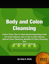 Title: Body and Colon Cleansing-Follow These Tips For Best Results Regarding Foods For Colon Cleanse, Natural Colon Cleansing,, Author: Gary A. Davis