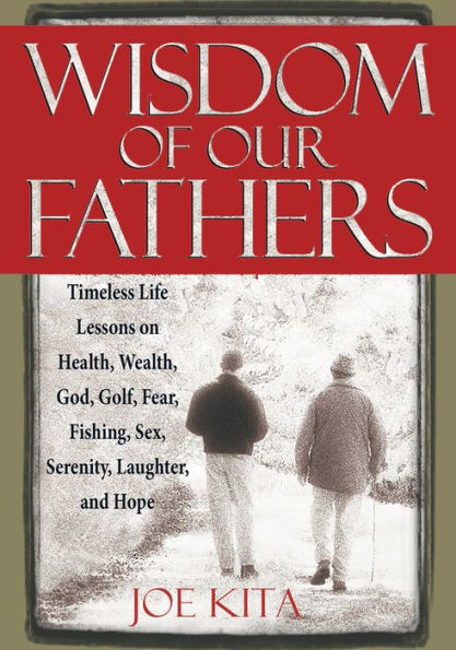 Wisdom of Our Fathers: Timeless Life Lessons on Health, Wealth, God, Golf, Fear, Fishing, Sex, Serenity, Laughter, and Hope