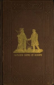 Title: Adventures of the Ojibbeway and Ioway Indians in England, France, and Belgium; Vol. II (of 2) (Illustrated), Author: George Catlin