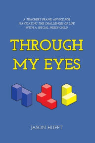 Title: Through My Eyes: A Teacher’s Frank Advice for Navigating the Challenges of Life with a Special Needs Child, Author: Jason Hufft