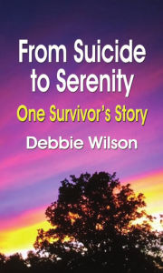 Title: FROM SUICIDE TO SERENITY: One Survivor's Story, Author: Debbie Wilson