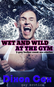 Title: Wet And Wild At The Gym: 3 Gay Locker Room Sex Stories, Author: Dixon Cox