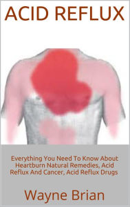 Title: Acid Reflux: Everything You Need To Know About Heartburn Natural Remedies, Acid Reflux And Cancer, Acid Reflux Drugs, Author: Wayne Brian