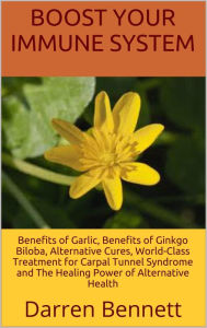 Title: Boost Your Immune System: Benefits of Garlic, Benefits of Ginkgo Biloba, Alternative Cures, World-Class Treatment for Carpal Tunnel Syndrome and The Healing Power of Alternative Health, Author: Darren Bennett