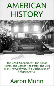 Title: American History: The 22nd Amendment, The Bill of Rights, The Boston Tea Party, The Civil War, The Cold War, The Declaration of Independence, Author: Aaron Munn