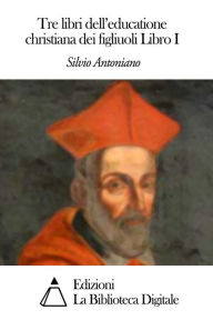 Title: Tre libri dell'educatione christiana dei figliuoli Libro I, Author: Silvio Antoniano