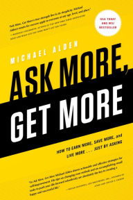 Title: Ask More, Get More: How to Earn More, Save More, and Live More...Just by ASKING, Author: Michael Alden