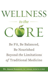 Title: Wellness to the Core: Be Fit, Be Nourished, Be Balanced Beyond the Limitations of Traditional Medicine, Author: Dr. Jason Sonners