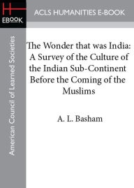 Title: The Wonder that was India: A Survey of the Culture of the Indian Sub-Continent Before the Coming of the Muslims, Author: A. L. Basham