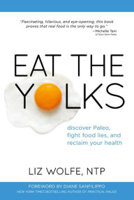 Title: Eat the Yolks: Discover Paleo, fight food lies, and reclaim your health, Author: Liz Wolfe