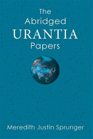 Title: The Abridged Urantia Papers, Author: Meredith Justin Sprunger
