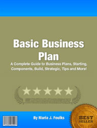 Title: Basic Business Plan: A Complete Guide to Business Plans, Starting, Components, Build, Strategic, Tips and More!, Author: Maria J. Foulks