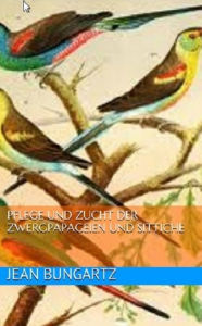 Title: Pflege und Zucht der Zwergpapageien und Sittiche (Illustrated), Author: Jean Bungartz