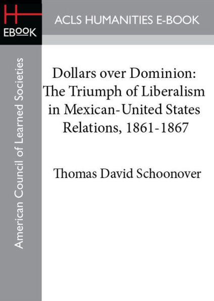 Dollars over Dominion: The Triumph of Liberalism in Mexican-United States Relations, 1861-1867