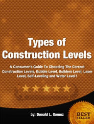 Title: Types of Construction Levels-A Consumer’s Guide To Choosing The Correct Construction Levels, Builders Level, Laser Level, Self-Leveling and Water Level!, Author: Donald L. Gomez