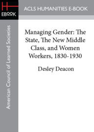 Title: Managing Gender: The State, The New Middle Class, and Women Workers, 1830-1930, Author: Desley Deacon