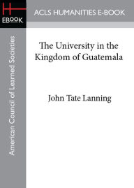 Title: The University in the Kingdom of Guatemala, Author: John Tate Lanning