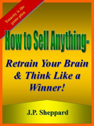 Title: How To Sell Anything - Retrain Your Brain And Think Like A Winner, Author: J.P. Sheppard
