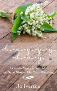 Title: Happy Day: Creative Ways to Simplify and Save Money On Your Wedding, Author: Jo Iverson