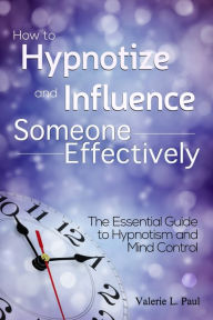 Title: How to Hypnotize and Influence Someone Effectively: The Essential Guide to Hypnotism and Mind Control, Author: Valerie L. Paul