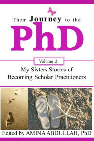 Title: Their Journey to the PhD Volume 2: : My Sisters Stories of Becoming Scholar Practitioners, Author: Amina Abdullah