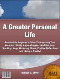 Title: A Greater Personal Life:An Absolute Beginner's Guide To Improving Your Personal Life By Suspending Bad Qualities, Stop Smoking, Yoga, Reducing Stress, Positive Reflections and Living in Reality!, Author: Hannah G. Oliver