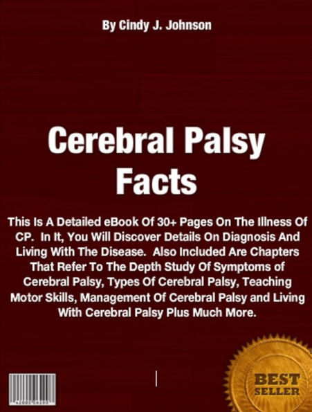 Cerebral Palsy Facts: This Is A Detailed eBook Of 30+ Pages On The Illness Of CP. In It, You Will Discover Details On Diagnosis And Living With The Disease. Also Included Are Chapters That Refer To The Depth Study Of Symptoms of Cerebral Palsy