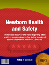Title: Newborn Health and Safety:A Bottomless Reservoir of Details Regarding Infant Nutrition, Infant Clothing, Infant Safety, Infant And Toddler Experiences and Infant Car Seats!, Author: Nettie J. Stoddard
