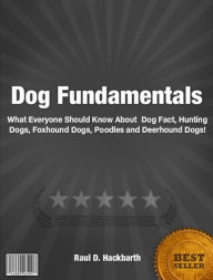 Title: Dog Fundamentals: What Everyone Should Know About Dog Facts Hunting Dogs, Foxhound Dogs, Poodles and Deerhound Dogs!, Author: Raul D. Hackbarth