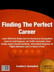 Title: Finding The Perfect Career: Learn What the Duties Are For Numerous Occupations Such As Civil Engineer, Air Traffic Controller, Real Estate Agent, Dental Assistant, Biomedical Engineer Or Flight Attendant Just To Name A Few!, Author: Franklin D. Shackelford