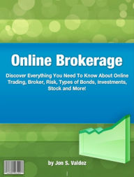 Title: Online Brokerage: Discover Everything You Need To Know About Online Trading, Broker, Risk, Types of Bonds, Investments, Stock and More!, Author: Jon S. Valdez