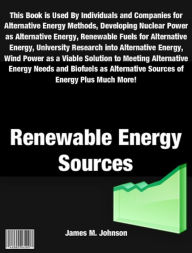 Title: Renewable Energy Sources: This Book is Used By Individuals and Companies for Alternative Energy Methods, Developing Nuclear Power as Alternative Energy, Renewable Fuels for Alternative Energy, University Research into Alternative Energy, Wind Power, Author: James M. Johnson