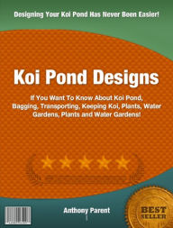 Title: Koi Pond Designs: If You Want To Know About Koi Pond, Bagging, Transporting, Keeping Koi, Plants, Water Gardens, Plants and Water Gardens!, Author: Anthony Parent