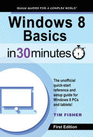 Title: Windows 8 Basics In 30 Minutes: The quick-start reference for users moving from Windows 7, Vista, and XP, Author: Tim Fisher