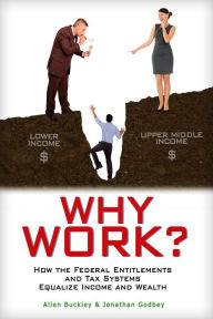 Title: Why Work? How the Federal Entitlements and Tax Systems Equalize Income and Wealth, Author: Allen Buckley