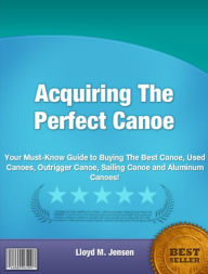 Title: Acquiring The Perfect Canoe: Your Must-Know Guide to Buying The Best Canoe, Used Canoes, Outrigger Canoe,Sailing, Author: Lloyd M. Jensen