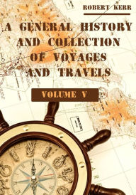 Title: A General History and Collection of Voyages and Travels : Volume V (Illustrated), Author: Robert Kerr