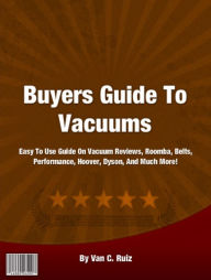 Title: Buyers Guide To Vacuums: If You Want To Know About Vacuum Reviews, Roomba, Belts, Performance, Hoover, Dyson, And Much More!, Author: Van C. Ruiz