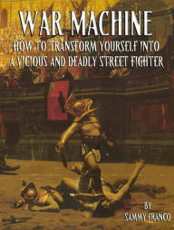 Title: War Machine: How To Transform Yourself Into A Vicious And Deadly Street Fighter, Author: Sammy Franco