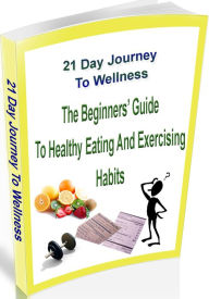 Title: 21 Day Journey To Wellness: The Beginner's Guide to Healthy Eating and Exercising Habits, Author: Arfan Husain