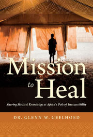 Title: Mission to Heal: Sharing Medical Knowledge at Africa's Pole of Inaccessibility, Author: Glenn Geelhoed