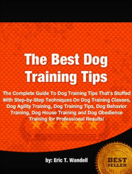 Title: The Best Dog Training Tips-The Complete Guide To Dog Training Tips That’s Stuffed With Step-by-Step Techniques On Dog Training Classes, Dog Agility Training, Dog Training Tips, Dog Behavior Training, Dog House Training, Author: Eric T. Wandell