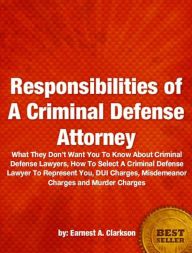 Title: Responsibilities of A Criminal Defense Attorney-What They Don’t Want You To Know About Criminal Defense Lawyers, How To Select A Criminal Defense Lawyer To Represent You, DUI Charges, Misdemeanor Charges and Murder Charges!, Author: Earnest A. Clarkson