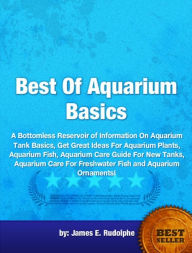 Title: Best Of Aquarium Basics-A Bottomless Reservoir of Information On Aquarium Tank Basics, Get Great Ideas For Aquarium Plants, Aquarium Fish, Aquarium Care Guide For New Tanks, Aquarium Care For Freshwater Fish and Aquarium Ornaments!, Author: James E. Rudolphe