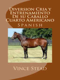 Title: Diversion Cria y Entrenamiento De su Caballo Cuarto Americano, Author: Vince Stead