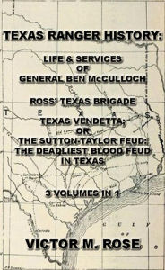 Title: Texas Rangers History: Life & Services Of General Ben McCulloch, Ross' Texas Brigade, Texas Vendetta; Or The Sutton-Taylor Feud: The Deadliest Blood Feud In Texas (3 Volumes In 1), Author: Victor M. Rose